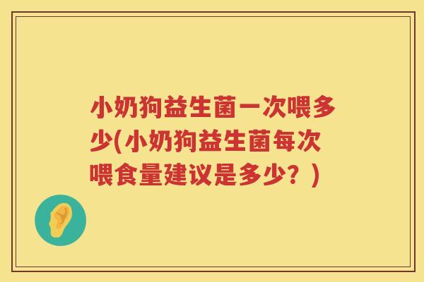 小奶狗益生菌一次喂多少(小奶狗益生菌每次喂食量建议是多少？)