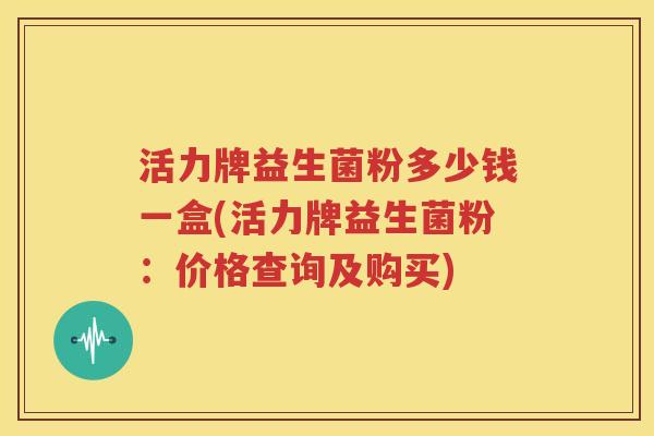活力牌益生菌粉多少钱一盒(活力牌益生菌粉：价格查询及购买)