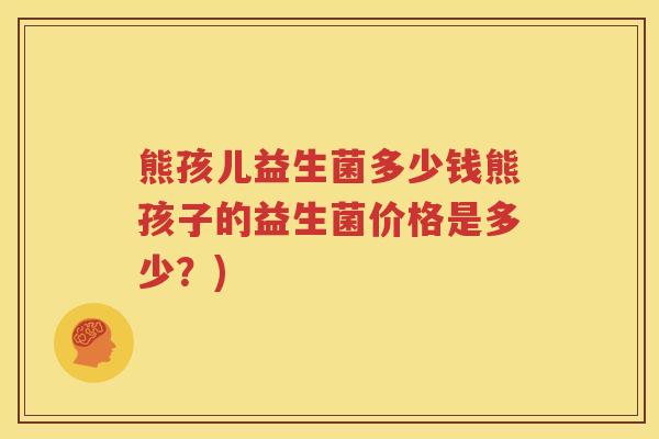 熊孩儿益生菌多少钱熊孩子的益生菌价格是多少？)