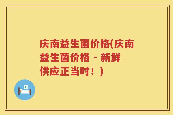 庆南益生菌价格(庆南益生菌价格 - 新鲜供应正当时！)