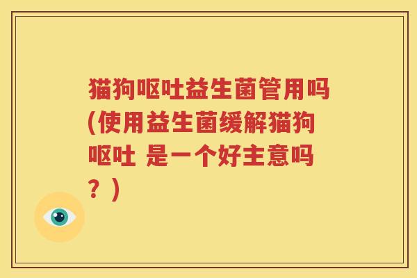 猫狗呕吐益生菌管用吗(使用益生菌缓解猫狗呕吐 是一个好主意吗？)