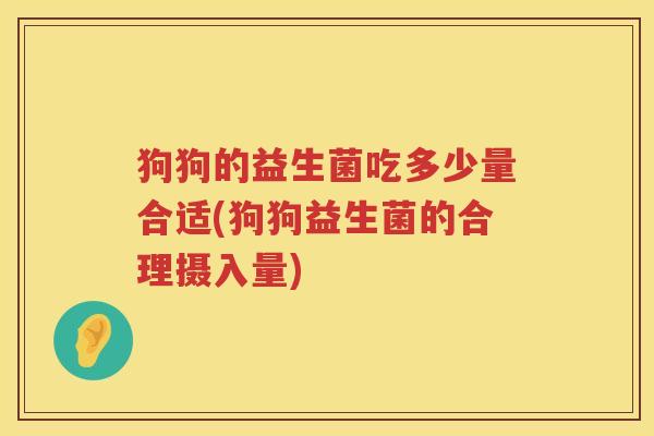 狗狗的益生菌吃多少量合适(狗狗益生菌的合理摄入量)