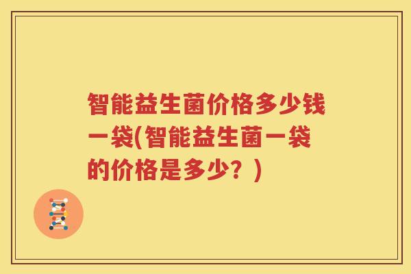 智能益生菌价格多少钱一袋(智能益生菌一袋的价格是多少？)