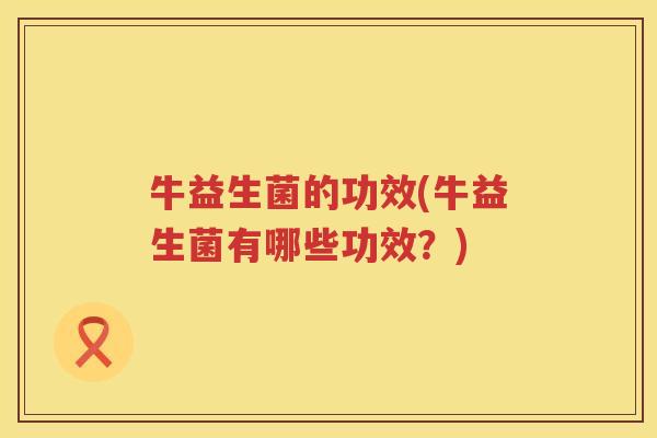 牛益生菌的功效(牛益生菌有哪些功效？)