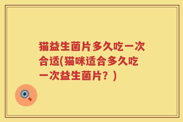 猫益生菌片多久吃一次合适(猫咪适合多久吃一次益生菌片？)