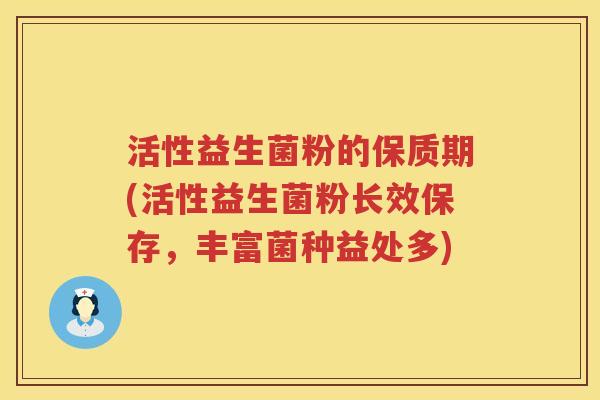 活性益生菌粉的保质期(活性益生菌粉长效保存，丰富菌种益处多)