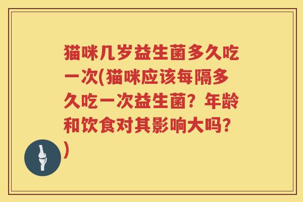 猫咪几岁益生菌多久吃一次(猫咪应该每隔多久吃一次益生菌？年龄和饮食对其影响大吗？)