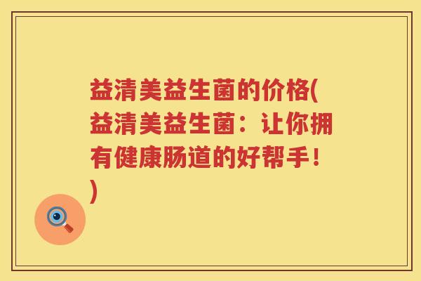 益清美益生菌的价格(益清美益生菌：让你拥有健康肠道的好帮手！)