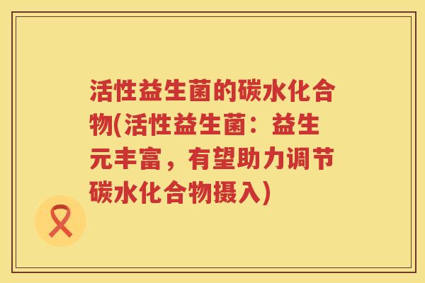 活性益生菌的碳水化合物(活性益生菌：益生元丰富，有望助力调节碳水化合物摄入)