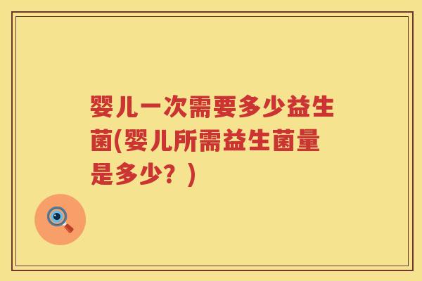 婴儿一次需要多少益生菌(婴儿所需益生菌量是多少？)