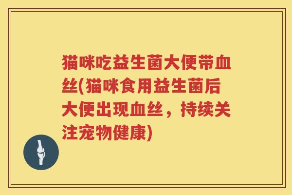 猫咪吃益生菌大便带血丝(猫咪食用益生菌后大便出现血丝，持续关注宠物健康)