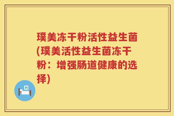 璞美冻干粉活性益生菌(璞美活性益生菌冻干粉：增强肠道健康的选择)