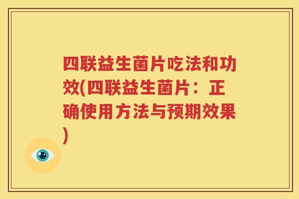 四联益生菌片吃法和功效(四联益生菌片：正确使用方法与预期效果)