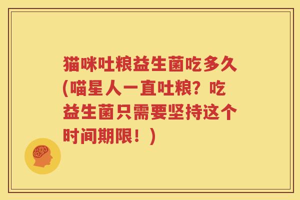 猫咪吐粮益生菌吃多久(喵星人一直吐粮？吃益生菌只需要坚持这个时间期限！)