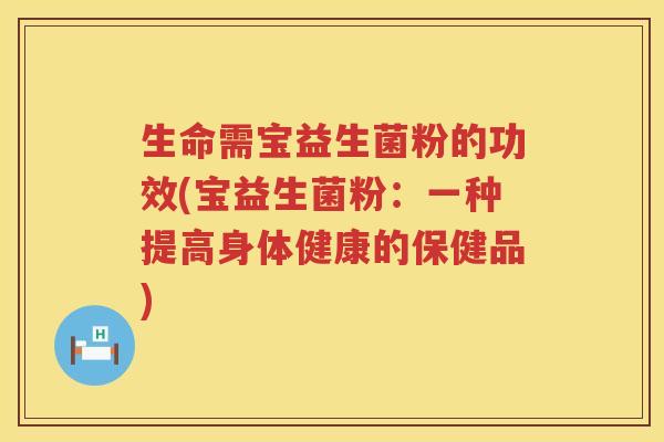 生命需宝益生菌粉的功效(宝益生菌粉：一种提高身体健康的保健品)