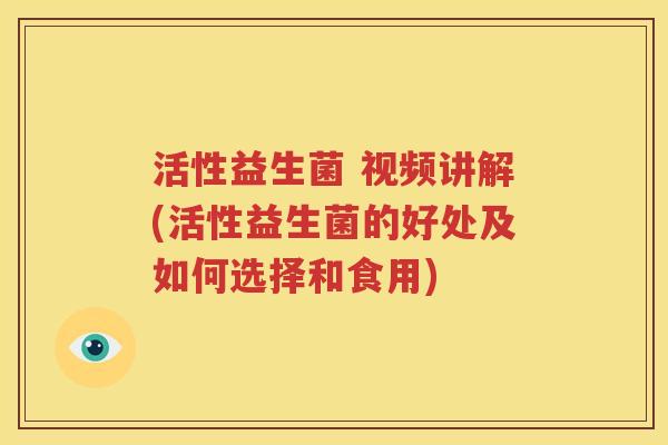 活性益生菌 视频讲解(活性益生菌的好处及如何选择和食用)
