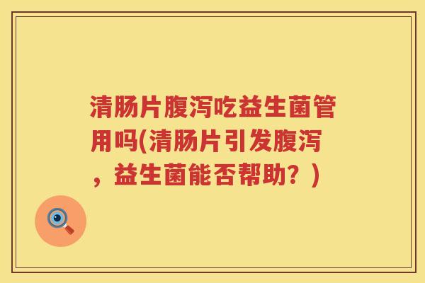 清肠片腹泻吃益生菌管用吗(清肠片引发腹泻，益生菌能否帮助？)