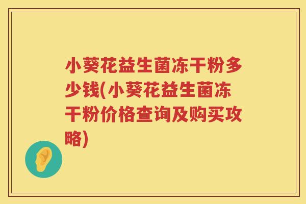 小葵花益生菌冻干粉多少钱(小葵花益生菌冻干粉价格查询及购买攻略)
