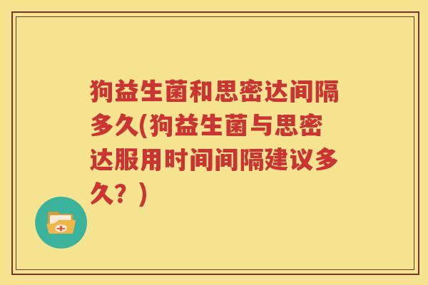 狗益生菌和思密达间隔多久(狗益生菌与思密达服用时间间隔建议多久？)