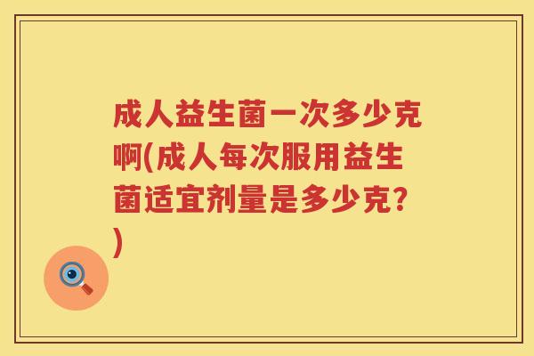 成人益生菌一次多少克啊(成人每次服用益生菌适宜剂量是多少克？)