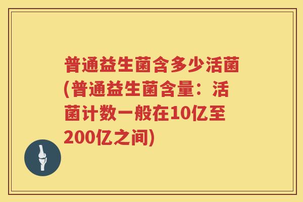 普通益生菌含多少活菌(普通益生菌含量：活菌计数一般在10亿至200亿之间)