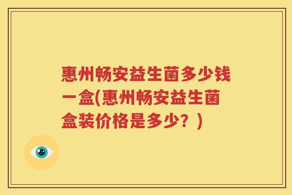 惠州畅安益生菌多少钱一盒(惠州畅安益生菌盒装价格是多少？)