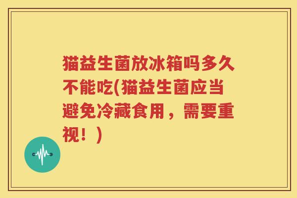 猫益生菌放冰箱吗多久不能吃(猫益生菌应当避免冷藏食用，需要重视！)