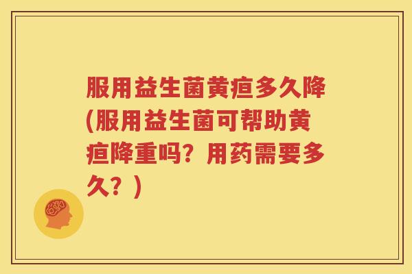 服用益生菌黄疸多久降(服用益生菌可帮助黄疸降重吗？用药需要多久？)