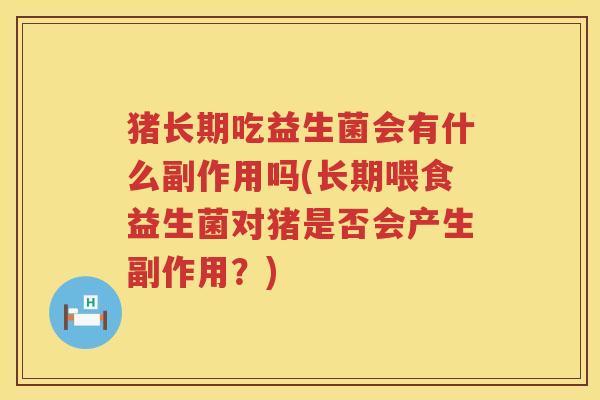 猪长期吃益生菌会有什么副作用吗(长期喂食益生菌对猪是否会产生副作用？)