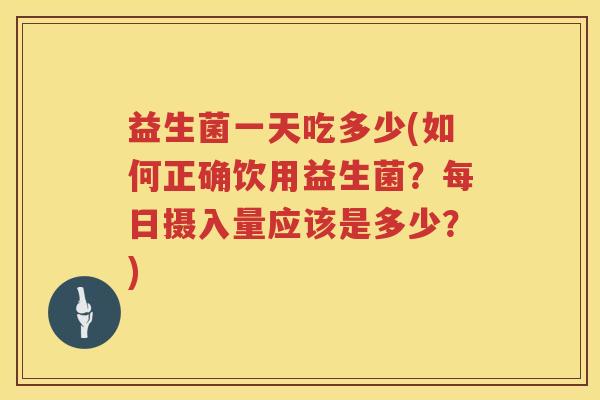 益生菌一天吃多少(如何正确饮用益生菌？每日摄入量应该是多少？)