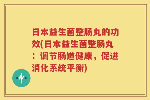 日本益生菌整肠丸的功效(日本益生菌整肠丸：调节肠道健康，促进消化系统平衡)