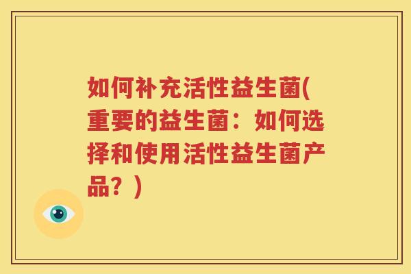 如何补充活性益生菌(重要的益生菌：如何选择和使用活性益生菌产品？)