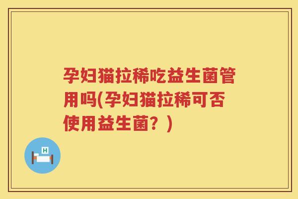 孕妇猫拉稀吃益生菌管用吗(孕妇猫拉稀可否使用益生菌？)