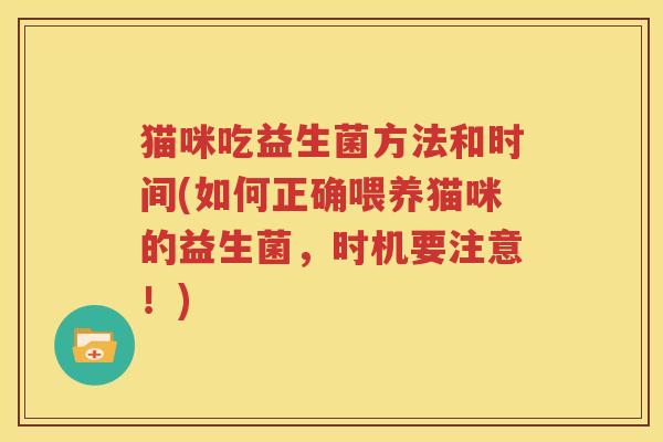 猫咪吃益生菌方法和时间(如何正确喂养猫咪的益生菌，时机要注意！)