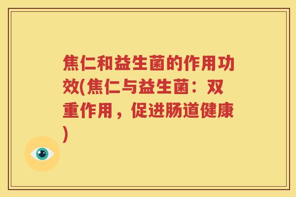 焦仁和益生菌的作用功效(焦仁与益生菌：双重作用，促进肠道健康)