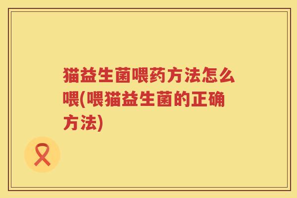 猫益生菌喂药方法怎么喂(喂猫益生菌的正确方法)