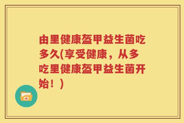 由里健康盔甲益生菌吃多久(享受健康，从多吃里健康盔甲益生菌开始！)