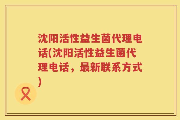沈阳活性益生菌代理电话(沈阳活性益生菌代理电话，最新联系方式)