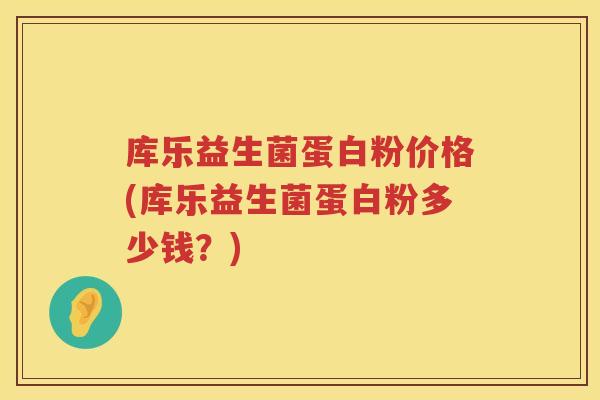 库乐益生菌蛋白粉价格(库乐益生菌蛋白粉多少钱？)