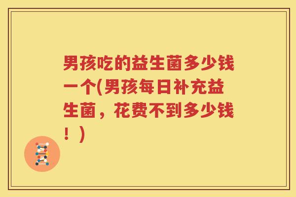 男孩吃的益生菌多少钱一个(男孩每日补充益生菌，花费不到多少钱！)