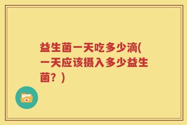 益生菌一天吃多少滴(一天应该摄入多少益生菌？)