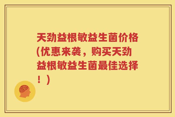 天劲益根敏益生菌价格(优惠来袭，购买天劲益根敏益生菌最佳选择！)