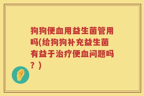 狗狗便血用益生菌管用吗(给狗狗补充益生菌有益于治疗便血问题吗？)
