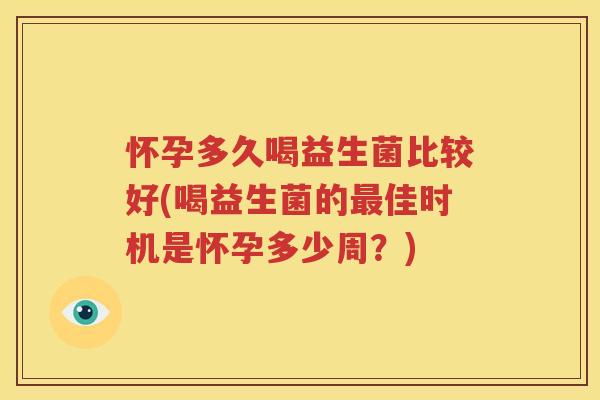 怀孕多久喝益生菌比较好(喝益生菌的最佳时机是怀孕多少周？)