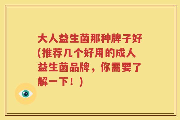 大人益生菌那种牌子好(推荐几个好用的成人益生菌品牌，你需要了解一下！)
