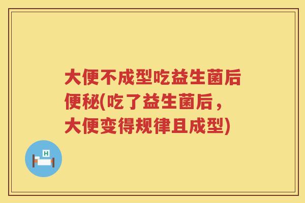 大便不成型吃益生菌后便秘(吃了益生菌后，大便变得规律且成型)