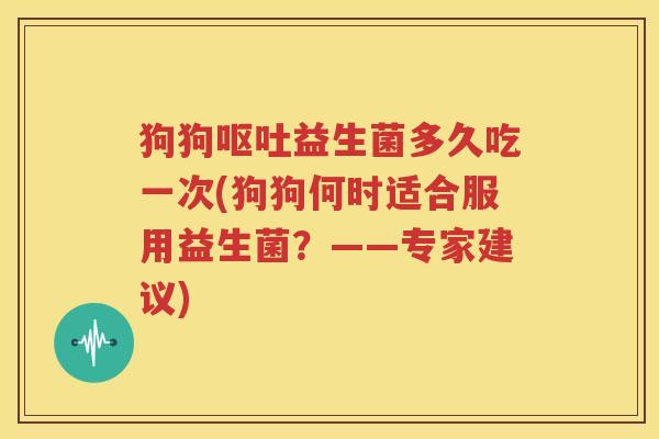 狗狗呕吐益生菌多久吃一次(狗狗何时适合服用益生菌？——专家建议)