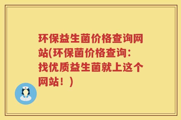 环保益生菌价格查询网站(环保菌价格查询：找优质益生菌就上这个网站！)