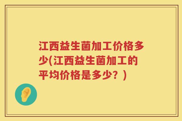 江西益生菌加工价格多少(江西益生菌加工的平均价格是多少？)
