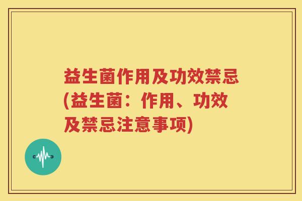 益生菌作用及功效禁忌(益生菌：作用、功效及禁忌注意事项)